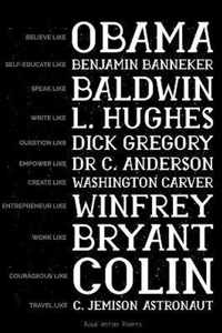 Believe like Obama, Self-Educate like Benjamin Banneker, Speak like Baldwin, Write like L. Hughes, Question like Dick Gregory, Empower Like Dr C. Anderson, Create like Washington Carver, Entrepreneur like Winfrey...