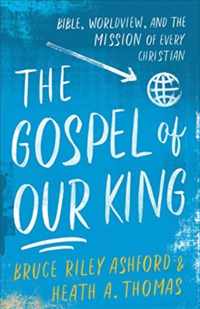 The Gospel of Our King - Bible, Worldview, and the Mission of Every Christian