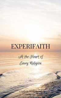 Experifaith: At the Heart of Every Religion; An Experiential Approach to Individual Spirituality and Improved Interfaith Relations