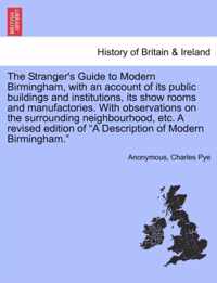 The Stranger's Guide to Modern Birmingham, with an Account of Its Public Buildings and Institutions, Its Show Rooms and Manufactories. with Observations on the Surrounding Neighbourhood, Etc. a Revised Edition of a Description of Modern Birmingham.