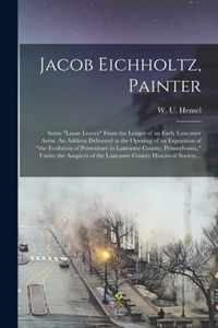 Jacob Eichholtz, Painter; Some loose Leaves From the Ledger of an Early Lancaster Artist. An Address Delivered at the Opening of an Exposition of the Evolution of Portraiture in Lancaster County, Pennsylvania, Under the Auspices of the Lancaster...