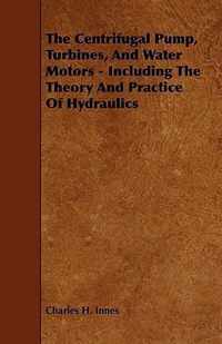 The Centrifugal Pump, Turbines, And Water Motors - Including The Theory And Practice Of Hydraulics