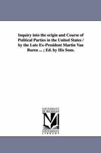 Inquiry Into the Origin and Course of Political Parties in the United States / By the Late Ex-President Martin Van Buren ...; Ed. by His Sons.