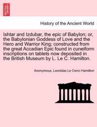 Ishtar and Izdubar, the Epic of Babylon; Or, the Babylonian Goddess of Love and the Hero and Warrior King; Constructed from the Great Accadian Epic Found in Cuneiform Inscriptions on Tablets Now Deposited in the British Museum by L. Le C. Hamilton.