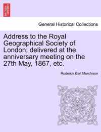 Address to the Royal Geographical Society of London; Delivered at the Anniversary Meeting on the 27th May, 1867, Etc.