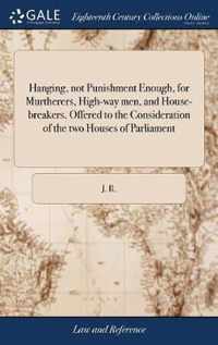 Hanging, not Punishment Enough, for Murtherers, High-way men, and House-breakers. Offered to the Consideration of the two Houses of Parliament