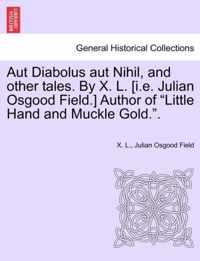 Aut Diabolus Aut Nihil, and Other Tales. by X. L. [I.E. Julian Osgood Field.] Author of Little Hand and Muckle Gold..