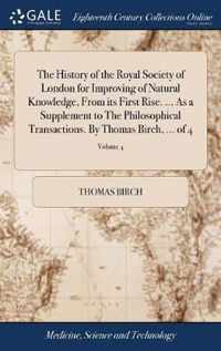 The History of the Royal Society of London for Improving of Natural Knowledge, From its First Rise. ... As a Supplement to The Philosophical Transactions. By Thomas Birch, ... of 4; Volume 4