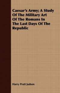 Caesar's Army; A Study Of The Military Art Of The Romans In The Last Days Of The Republic