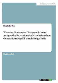 Wie eine Generation hergestellt wird. Analyse der Rezeption des Mannheimschen Generationsbegriffs durch Helga Kelle