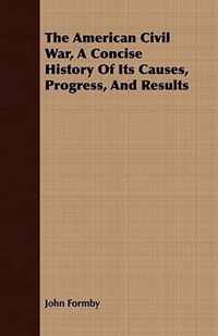 The American Civil War, A Concise History Of Its Causes, Progress, And Results