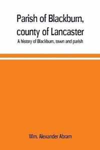 Parish of Blackburn, county of Lancaster. A history of Blackburn, town and parish