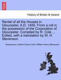 Rental of All the Houses in Gloucester, A.D. 1455. from a Roll in the Possession of the Corporation of Gloucester. Compiled by R. Cole ... Edited, with a Translation by W. H. Stevenson.