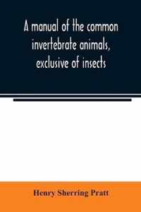 A manual of the common invertebrate animals, exclusive of insects