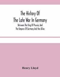 The History Of The Late War In Germany; Between The King Of Prussia, And The Empress Of Germany And Her Allies