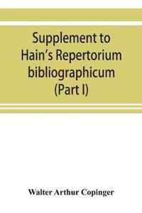 Supplement to Hain's Repertorium bibliographicum. Or, Collections toward a new edition of that work (Part I)