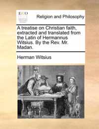 A Treatise on Christian Faith, Extracted and Translated from the Latin of Hermannus Witsius. by the REV. Mr. Madan.