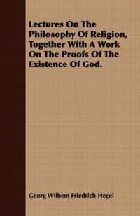 Lectures On The Philosophy Of Religion, Together With A Work On The Proofs Of The Existence Of God.