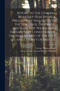 Report to the General Board of Health on a Preliminary Inquiry Into the Sewerage, Drainage, and Supply of Water, and the Sanitary Condition of the Inhabitants of the City and County of Bristol [electronic Resource]
