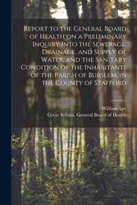 Report to the General Board of Health on a Preliminary Inquiry Into the Sewerage, Drainage, and Supply of Water, and the Sanitary Condition of the Inhabitants of the Parish of Burslem, in the County of Stafford [electronic Resource]