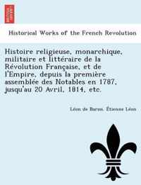 Histoire Religieuse, Monarchique, Militaire Et Litteraire de La Revolution Francaise, Et de L'Empire, Depuis La Premiere Assemblee Des Notables En 1787, Jusqu'au 20 Avril, 1814, Etc.