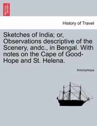 Sketches of India; Or, Observations Descriptive of the Scenery, Andc., in Bengal. with Notes on the Cape of Good-Hope and St. Helena.