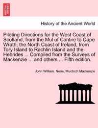 Piloting Directions for the West Coast of Scotland, from the Mul of Cantire to Cape Wrath; The North Coast of Ireland, from Tory Island to Rachlin Island and the Hebrides ... Compiled from the Surveys of MacKenzie ... and Others ... Fifth Edition.