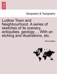 Ludlow Town and Neighbourhood. a Series of Sketches of Its Scenery, Antiquities, Geology ... with an Etching and Illustrations, Etc.