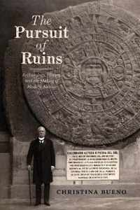 The Pursuit of Ruins: Archaeology, History, and the Making of Modern Mexico