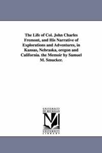 The Life of Col. John Charles Fremont, and His Narrative of Explorations and Adventures, in Kansas, Nebraska, Oregon and California. the Memoir by Sam