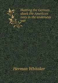 Hunting the German shark the American navy in the underseas war