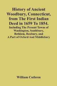 History Of Ancient Woodbury, Connecticut, From The First Indian Deed In 1659 To 1854. Including The Present Towns Of Washington, Southbury, Bethlem, Roxbury, And A Part Of Oxford And Middlebury