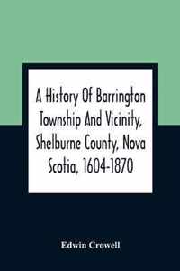 A History Of Barrington Township And Vicinity, Shelburne County, Nova Scotia, 1604-1870; With A Biographical And Genealogical Appendix