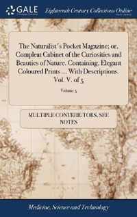 The Naturalist's Pocket Magazine; or, Compleat Cabinet of the Curiosities and Beauties of Nature. Containing, Elegant Coloured Prints ... With Descriptions. Vol. V. of 5; Volume 5