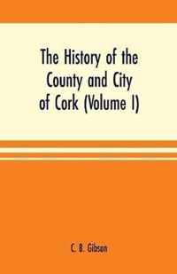 The history of the county and city of Cork (Volume I)
