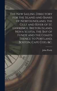 The New Sailing Directory for the Island and Banks of Newfoundland, the Gulf and River of St. Lawrence, Breton Island, Nova Scotia, the Bay of Fundy and the Coasts Thence to Portland, Boston, Cape Cod, &c. [microform]