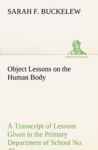 Object Lessons on the Human Body A Transcript of Lessons Given in the Primary Department of School No. 49, New York City