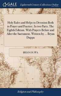 Holy Rules and Helps to Devotion Both in Prayer and Practice. In two Parts. The Eighth Edition. With Prayers Before and After the Sacrament. Written by ... Bryan Duppa