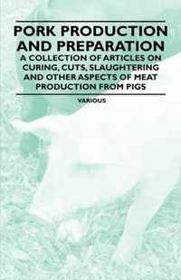 Pork Production and Preparation - A Collection of Articles on Curing, Cuts, Slaughtering and Other Aspects of Meat Production from Pigs