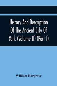 History And Description Of The Ancient City Of York; Comprising All The Most Interesting Information, Already Published In Drake'S Eboracum (Volume Ii) (Part I)