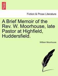 A Brief Memoir of the Rev. W. Moorhouse, Late Pastor at Highfield, Huddersfield.
