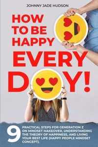 How to Be Happy Every Day! Nine Practical Steps for Generation Z on Mindset Makeover, Understanding the Theory of Happiness, and Living Your Best Life (Happy People Mindset Concept)
