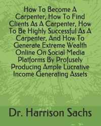 How To Become A Carpenter, How To Find Clients As A Carpenter, How To Be Highly Successful As A Carpenter, And How To Generate Extreme Wealth Online On Social Media Platforms By Profusely Producing Ample Lucrative Income Generating Assets