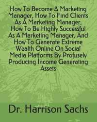 How To Become A Marketing Manager, How To Find Clients As A Marketing Manager, How To Be Highly Successful As A Marketing Manager, And How To Generate Extreme Wealth Online On Social Media Platforms By Profusely Producing Income Generating Assets
