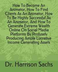 How To Become An Animator, How To Find Clients As An Animator, How To Be Highly Successful As An Animator, And How To Generate Extreme Wealth Online On Social Media Platforms By Profusely Producing Ample Lucrative Income Generating Assets