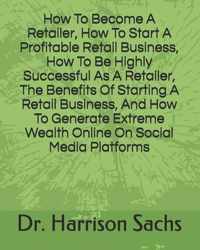 How To Become A Retailer, How To Start A Profitable Retail Business, How To Be Highly Successful As A Retailer, The Benefits Of Starting A Retail Business, And How To Generate Extreme Wealth Online On Social Media Platforms