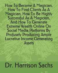 How To Become A Magician, How To Find Clients As A Magician, How To Be Highly Successful As A Magician, And How To Generate Extreme Wealth Online On Social Media Platforms By Profusely Producing Ample Lucrative Income Generating Assets