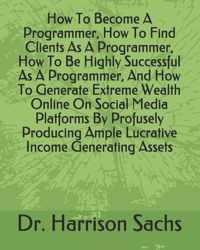 How To Become A Programmer, How To Find Clients As A Programmer, How To Be Highly Successful As A Programmer, And How To Generate Extreme Wealth Online On Social Media Platforms By Profusely Producing Ample Lucrative Income Generating Assets