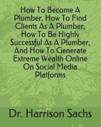 How To Become A Plumber, How To Find Clients As A Plumber, How To Be Highly Successful As A Plumber, And How To Generate Extreme Wealth Online On Social Media Platforms