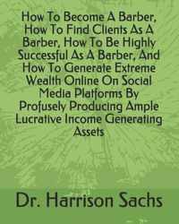 How To Become A Barber, How To Find Clients As A Barber, How To Be Highly Successful As A Barber, And How To Generate Extreme Wealth Online On Social Media Platforms By Profusely Producing Ample Lucrative Income Generating Assets
